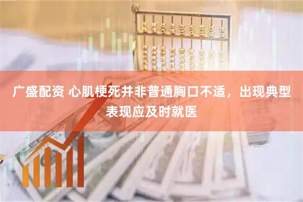 广盛配资 心肌梗死并非普通胸口不适，出现典型表现应及时就医